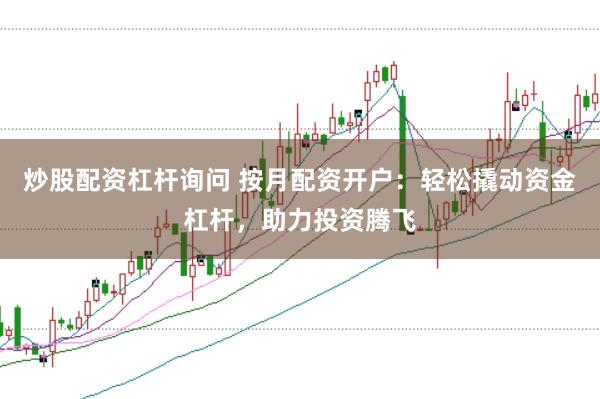 炒股配资杠杆询问 按月配资开户：轻松撬动资金杠杆，助力投资腾飞