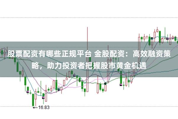 股票配资有哪些正规平台 金股配资：高效融资策略，助力投资者把握股市黄金机遇