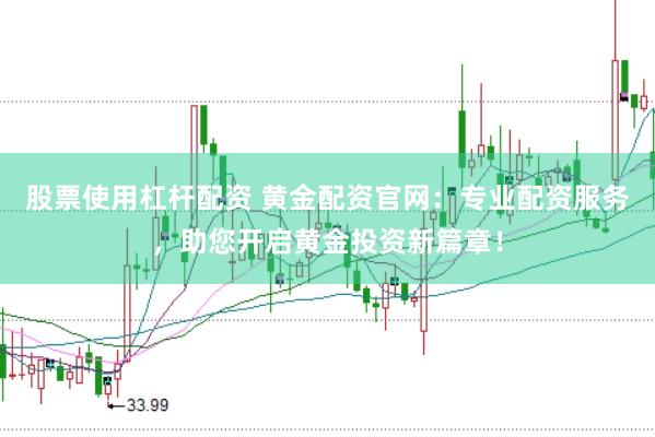 股票使用杠杆配资 黄金配资官网：专业配资服务，助您开启黄金投资新篇章！