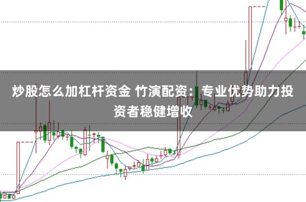炒股怎么加杠杆资金 竹演配资：专业优势助力投资者稳健增收