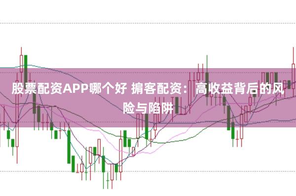 股票配资APP哪个好 掮客配资：高收益背后的风险与陷阱