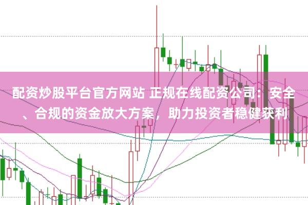 配资炒股平台官方网站 正规在线配资公司：安全、合规的资金放大方案，助力投资者稳健获利