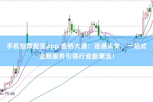 手机股票配资app 金桥大通：连通未来，一站式金融服务引领行业新潮流！