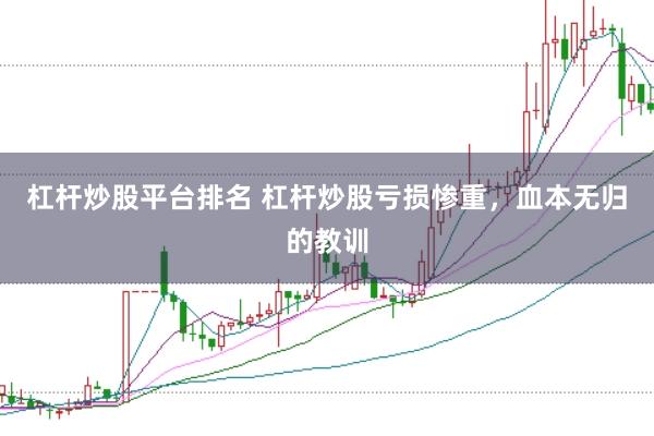杠杆炒股平台排名 杠杆炒股亏损惨重，血本无归的教训