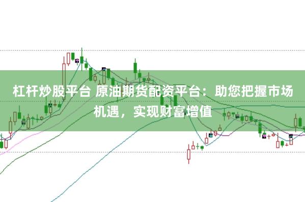 杠杆炒股平台 原油期货配资平台：助您把握市场机遇，实现财富增值