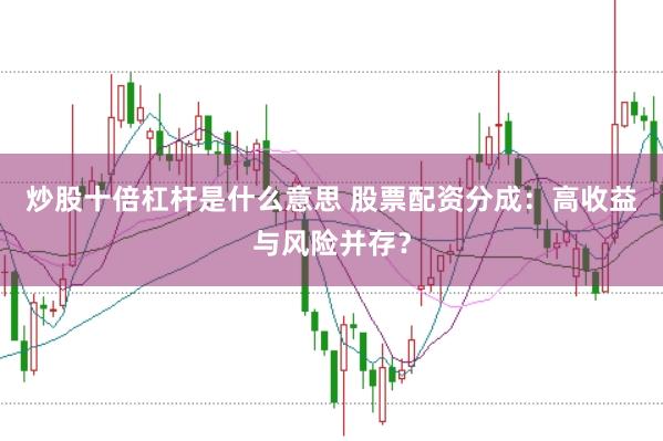 炒股十倍杠杆是什么意思 股票配资分成：高收益与风险并存？