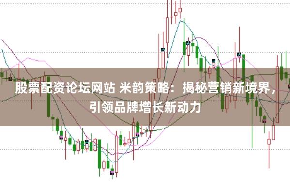 股票配资论坛网站 米韵策略：揭秘营销新境界，引领品牌增长新动力