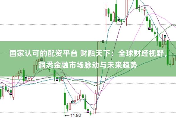 国家认可的配资平台 财融天下：全球财经视野，洞悉金融市场脉动与未来趋势