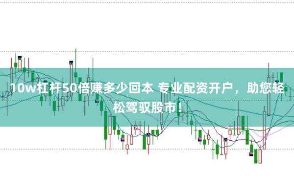 10w杠杆50倍赚多少回本 专业配资开户，助您轻松驾驭股市！