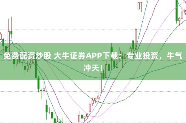 免费配资炒股 大牛证券APP下载：专业投资，牛气冲天！