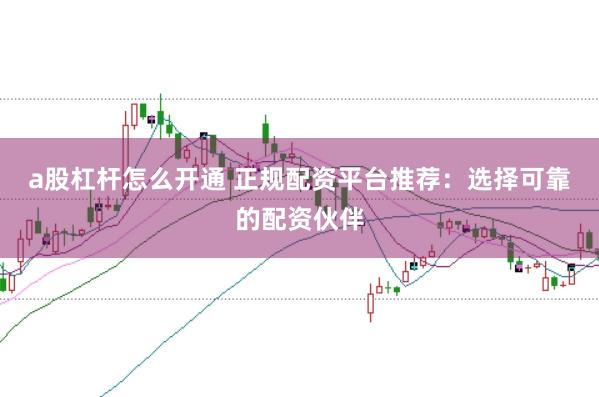 a股杠杆怎么开通 正规配资平台推荐：选择可靠的配资伙伴