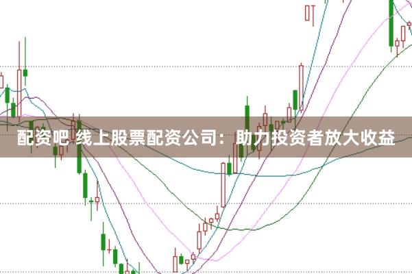 配资吧 线上股票配资公司：助力投资者放大收益