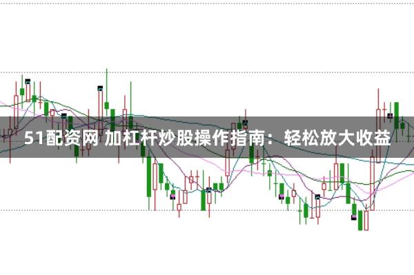 51配资网 加杠杆炒股操作指南：轻松放大收益