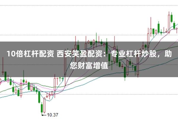 10倍杠杆配资 西安笑盈配资：专业杠杆炒股，助您财富增值
