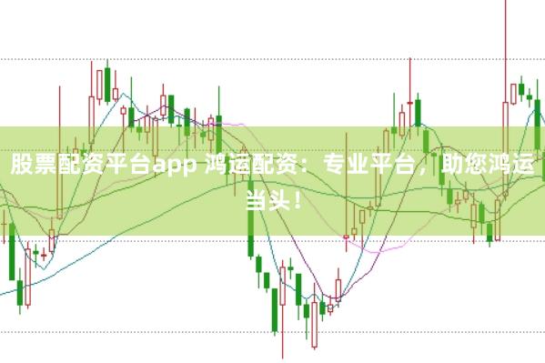 股票配资平台app 鸿运配资：专业平台，助您鸿运当头！