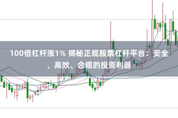 100倍杠杆涨1% 揭秘正规股票杠杆平台：安全、高效、合规的投资利器