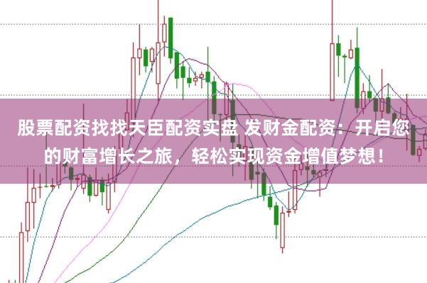 股票配资找找天臣配资实盘 发财金配资：开启您的财富增长之旅，轻松实现资金增值梦想！