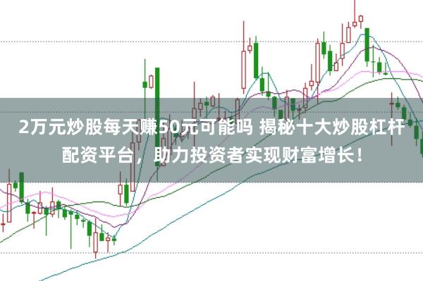 2万元炒股每天赚50元可能吗 揭秘十大炒股杠杆配资平台，助力投资者实现财富增长！