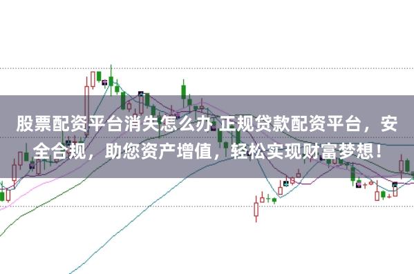 股票配资平台消失怎么办 正规贷款配资平台，安全合规，助您资产增值，轻松实现财富梦想！