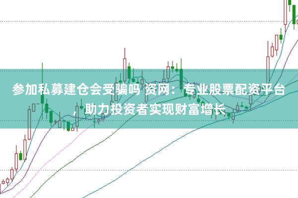 参加私募建仓会受骗吗 资网：专业股票配资平台，助力投资者实现财富增长