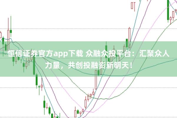 恒信证券官方app下载 众融众投平台：汇聚众人力量，共创投融资新明天！