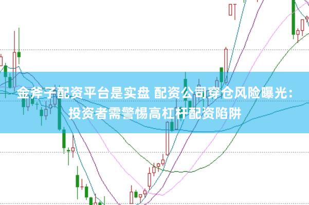 金斧子配资平台是实盘 配资公司穿仓风险曝光：投资者需警惕高杠杆配资陷阱