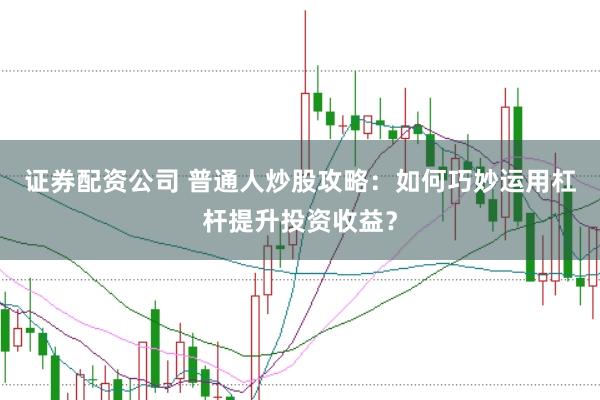 证券配资公司 普通人炒股攻略：如何巧妙运用杠杆提升投资收益？