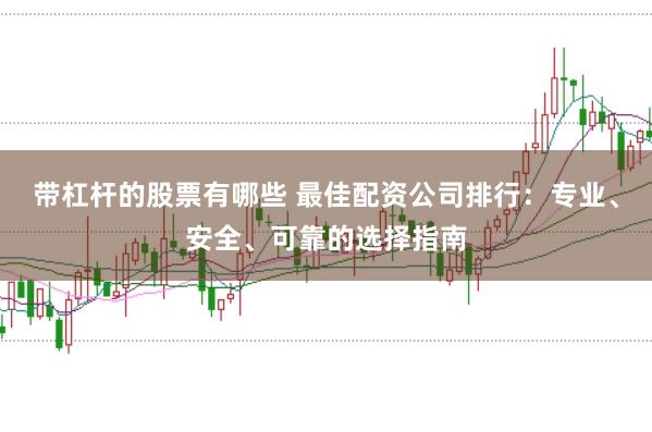 带杠杆的股票有哪些 最佳配资公司排行：专业、安全、可靠的选择指南