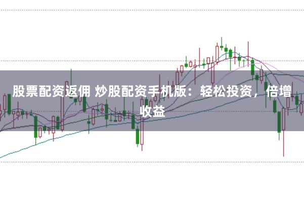 股票配资返佣 炒股配资手机版：轻松投资，倍增收益