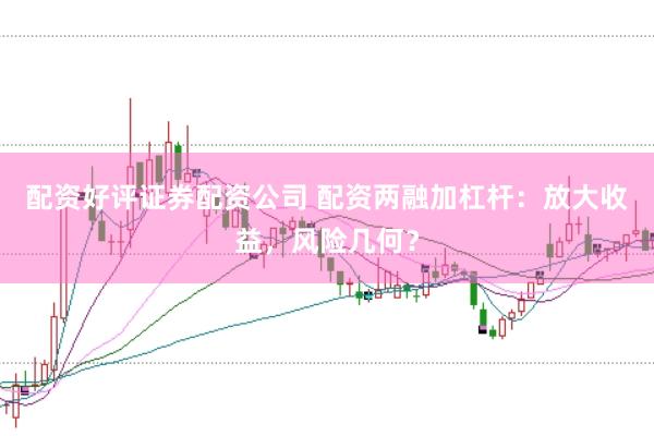 配资好评证券配资公司 配资两融加杠杆：放大收益，风险几何？