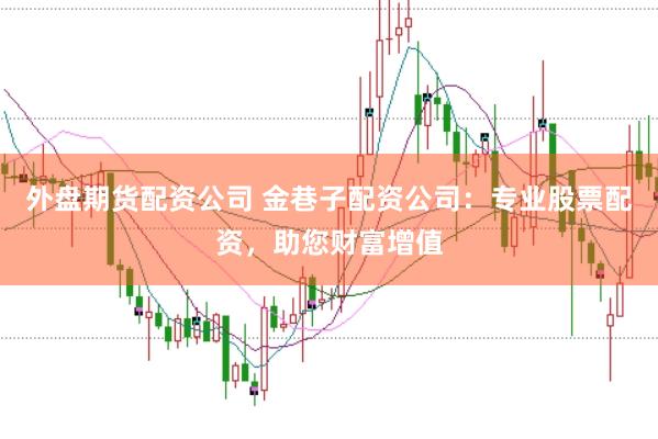 外盘期货配资公司 金巷子配资公司：专业股票配资，助您财富增值