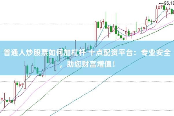 普通人炒股票如何加杠杆 十点配资平台：专业安全，助您财富增值！