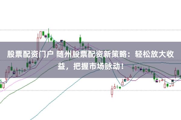 股票配资门户 随州股票配资新策略：轻松放大收益，把握市场脉动！