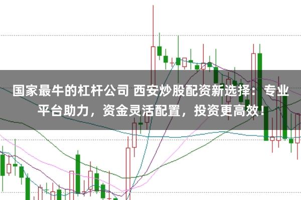 国家最牛的杠杆公司 西安炒股配资新选择：专业平台助力，资金灵活配置，投资更高效！