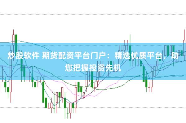 炒股软件 期货配资平台门户：精选优质平台，助您把握投资先机