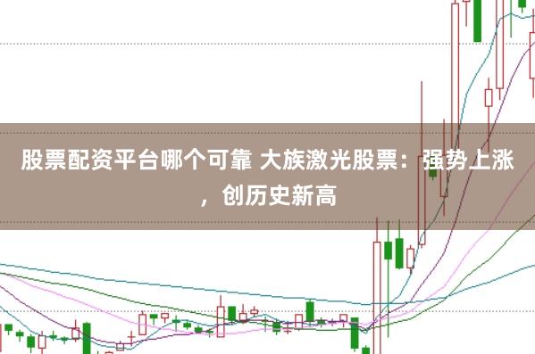 股票配资平台哪个可靠 大族激光股票：强势上涨，创历史新高