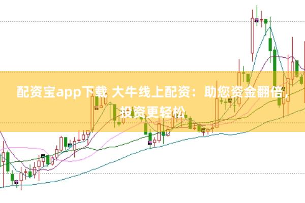 配资宝app下载 大牛线上配资：助您资金翻倍，投资更轻松