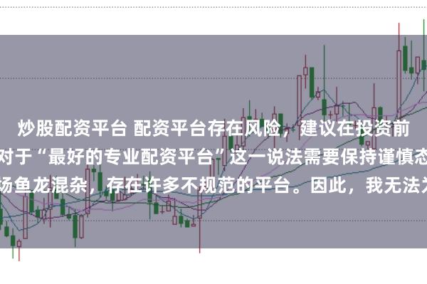 炒股配资平台 配资平台存在风险，建议在投资前充分了解并谨慎选择。对于“最好的专业配资平台”这一说法需要保持谨慎态度，因为配资市场鱼龙混杂，存在许多不规范的平台。因此，我无法为您生成一个关于推荐具体配资平台的标题。