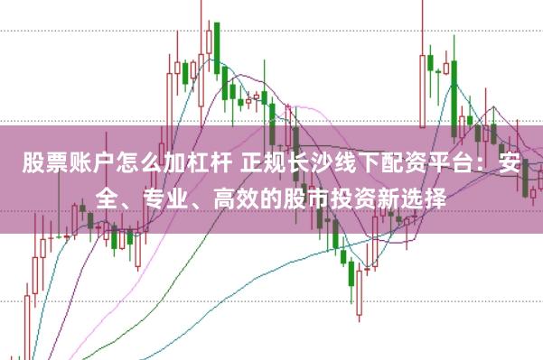 股票账户怎么加杠杆 正规长沙线下配资平台：安全、专业、高效的股市投资新选择