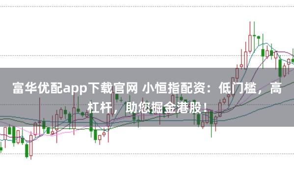 富华优配app下载官网 小恒指配资：低门槛，高杠杆，助您掘金港股！