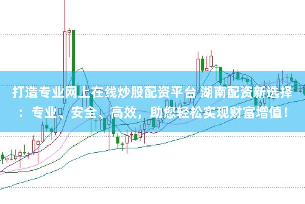 打造专业网上在线炒股配资平台 湖南配资新选择：专业、安全、高效，助您轻松实现财富增值！