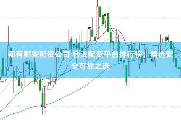 都有哪些配资公司 合法配资平台排行榜：精选安全可靠之选