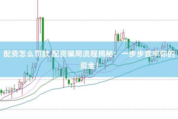 配资怎么罚款 配资骗局流程揭秘：一步步套牢你的资金！