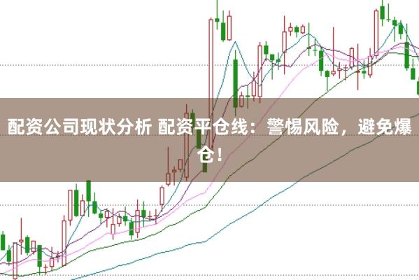 配资公司现状分析 配资平仓线：警惕风险，避免爆仓！