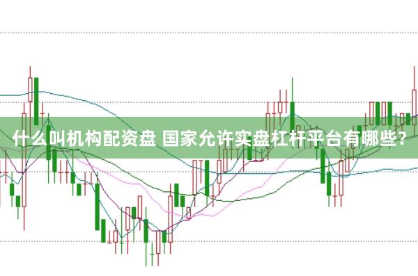 什么叫机构配资盘 国家允许实盘杠杆平台有哪些？
