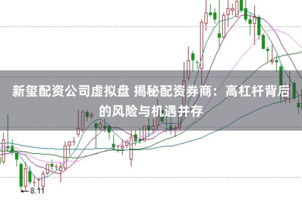 新玺配资公司虚拟盘 揭秘配资券商：高杠杆背后的风险与机遇并存