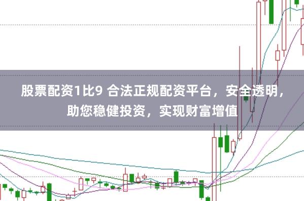 股票配资1比9 合法正规配资平台，安全透明，助您稳健投资，实现财富增值