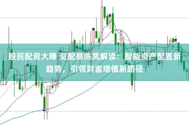 股民配资大赚 资配易陈凤解读：智能资产配置新趋势，引领财富增值新路径