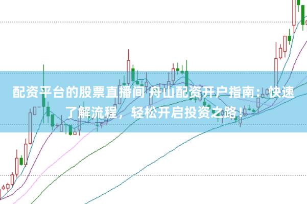 配资平台的股票直播间 舟山配资开户指南：快速了解流程，轻松开启投资之路！