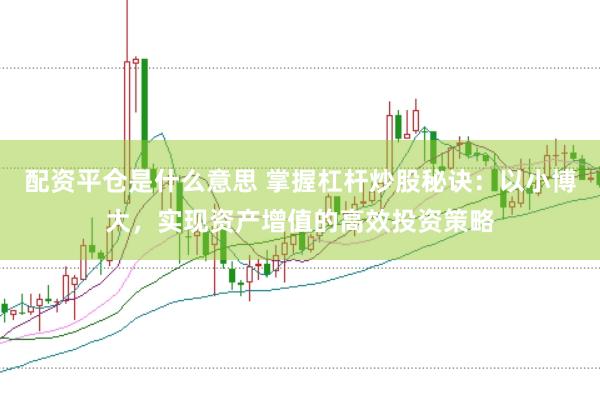 配资平仓是什么意思 掌握杠杆炒股秘诀：以小博大，实现资产增值的高效投资策略